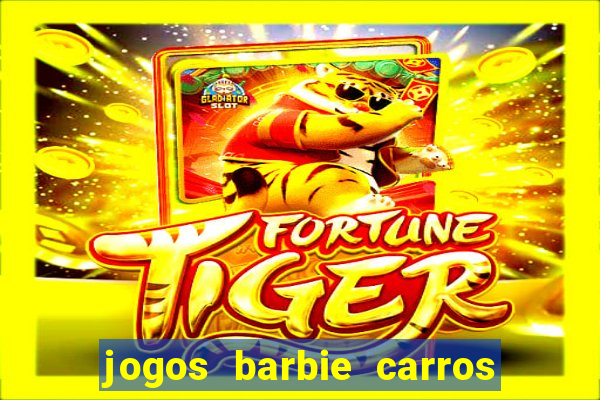 jogos barbie carros suas amigas